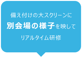 備え付けの大スクリーンに別会場の様子を映してリアルタイム研修