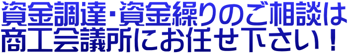 資金調達・資金繰りのご相談は 商工会議所にお任せ下さい!