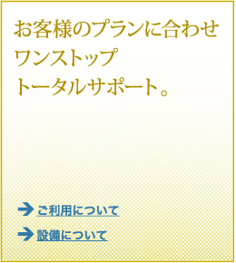 お客様のプランに合わせワンストップトータルサポート。