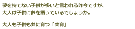 夢を持てない子供が多いと言われる昨今ですが、大人は子供に夢を語っているでしょうか。大人も子供も共に育つ「共育」