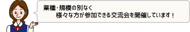 業種・規模の別なく様々な方が参加できる交流会を開催しています！